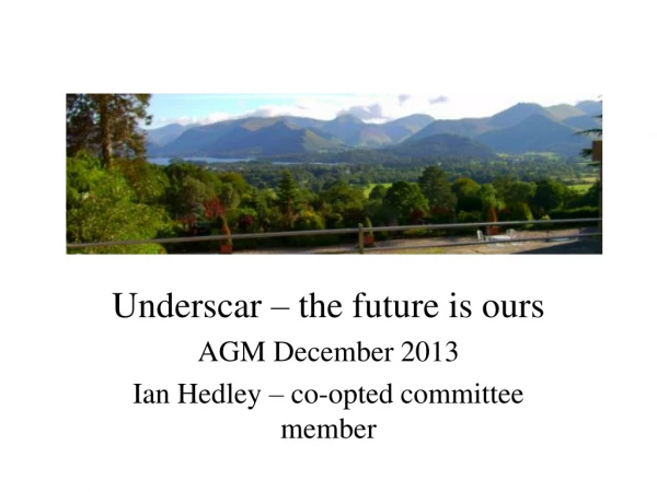 Underscar – the future is ours AGM December 2013 Ian Hedley – co-opted committee member