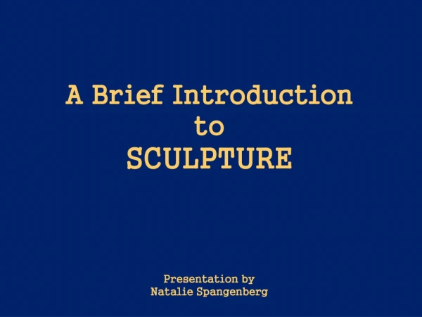 A Brief Introduction to SCULPTURE Presentation by Natalie Spangenberg