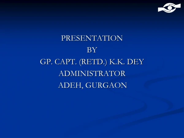 PRESENTATION  BY  GP. CAPT. (RETD.) K.K. DEY ADMINISTRATOR                         ADEH, GURGAON