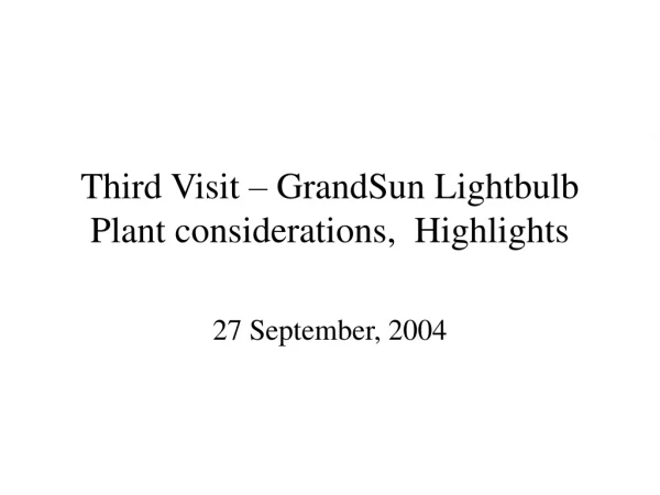 Third Visit – GrandSun Lightbulb Plant considerations,  Highlights