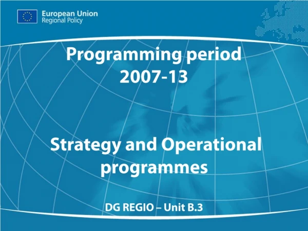 Programming period  2007-13  Strategy and Operational programmes  DG REGIO – Unit B.3