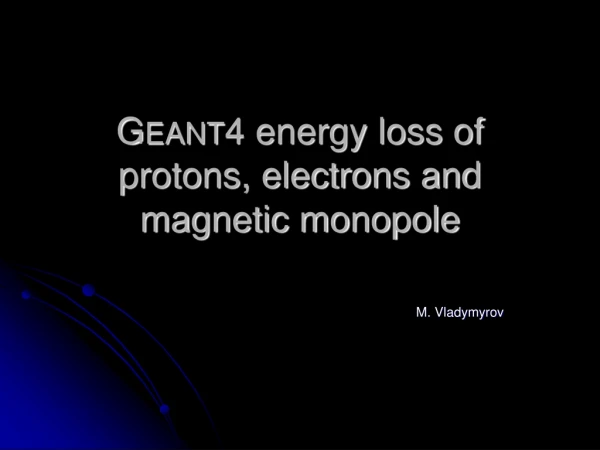 G EANT 4 energy loss of protons, electrons and magnetic monopole