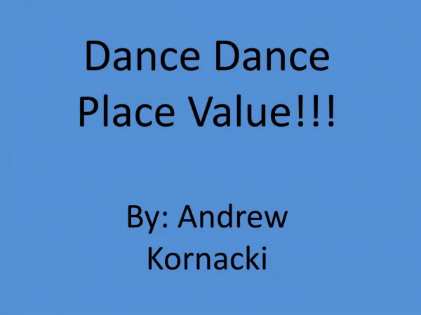 Dance Dance Place Value!!! By: Andrew Kornacki