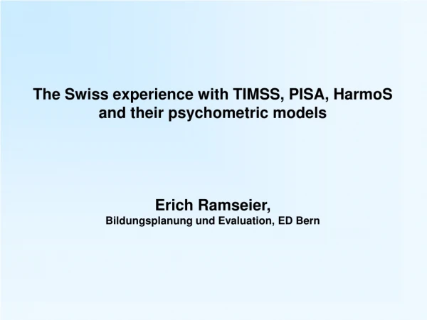 The Swiss experience with TIMSS, PISA, HarmoS and their psychometric models Erich Ramseier,