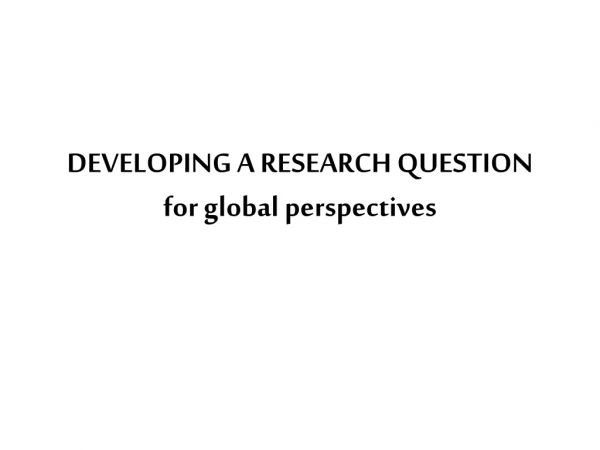 DEVELOPING A RESEARCH QUESTION for global perspectives