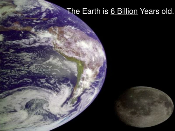 The Earth is  6 Billion  Years old.