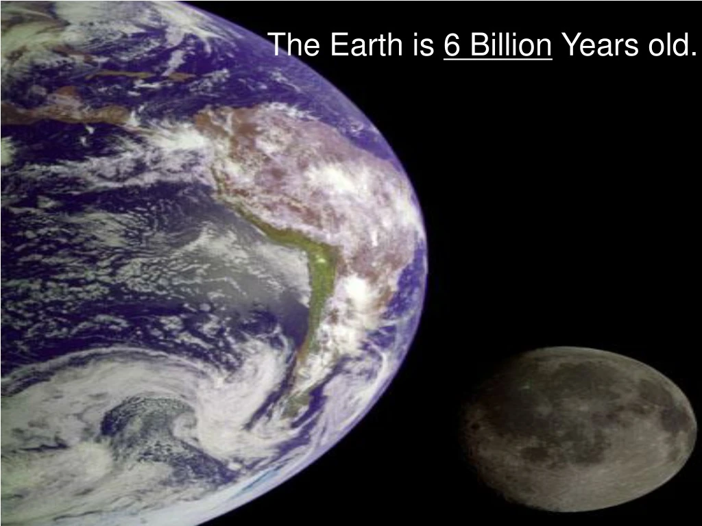 the earth is 6 billion years old