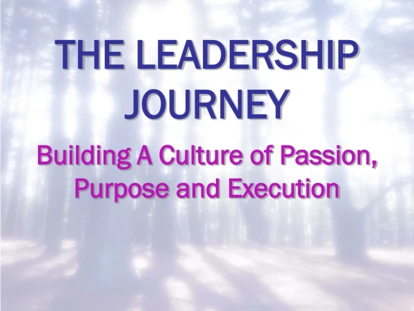 THE LEADERSHIP JOURNEY Building A Culture of Passion, Purpose and Execution