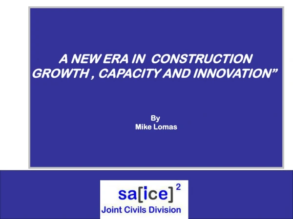 A NEW ERA IN  CONSTRUCTION  GROWTH , CAPACITY AND INNOVATION”   By  Mike Lomas