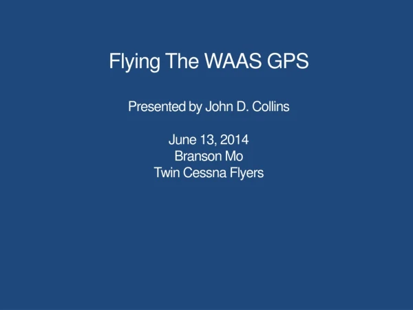 Flying The WAAS GPS  Presented by John D. Collins June 13, 2014 Branson Mo Twin Cessna Flyers