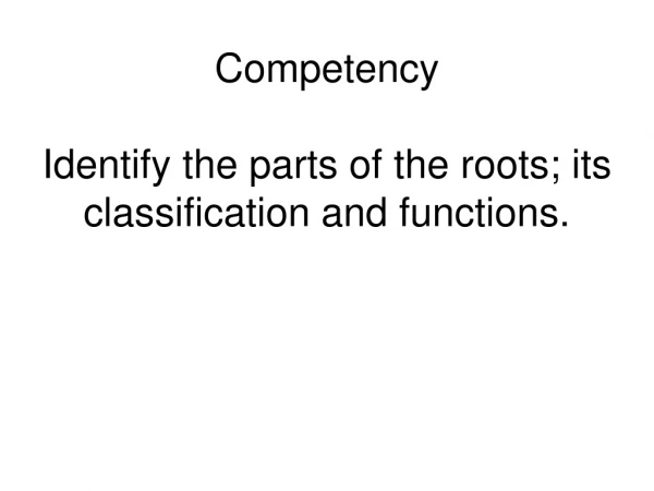 Competency Identify the parts of the roots; its classification and functions.