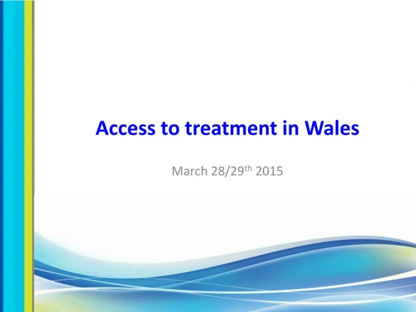 Access to treatment in Wales  March 28/29 th  2015