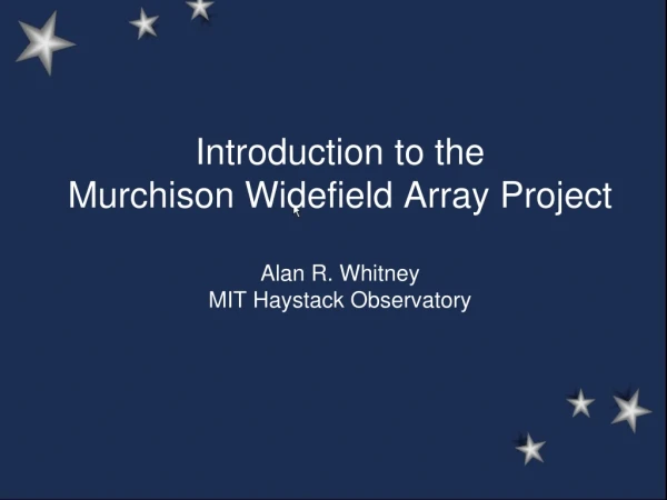 Introduction to the  Murchison Widefield Array Project Alan R. Whitney MIT Haystack Observatory