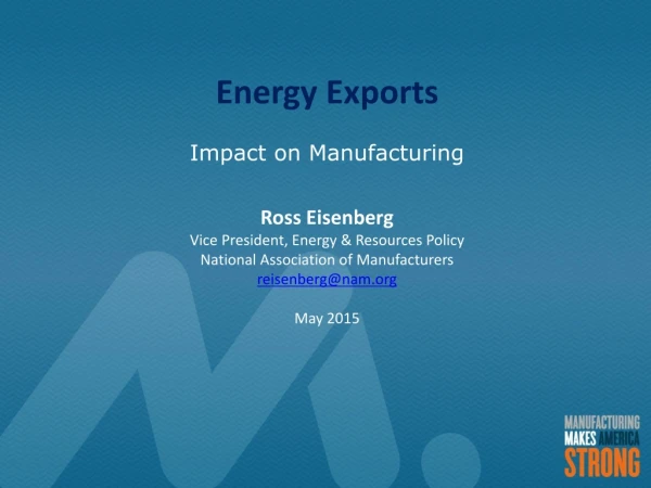 Energy Exports Impact on Manufacturing Ross Eisenberg Vice President, Energy &amp; Resources Policy