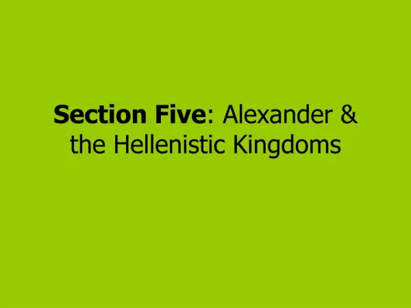 Section Five : Alexander &amp; the Hellenistic Kingdoms