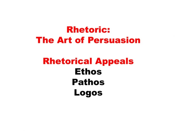Rhetoric:  The Art of Persuasion Rhetorical Appeals Ethos Pathos Logos