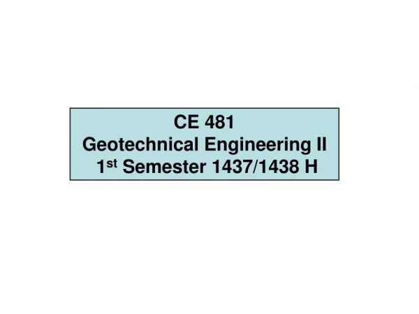 CE 481  Geotechnical Engineering II  1 st  Semester 1437/1438 H