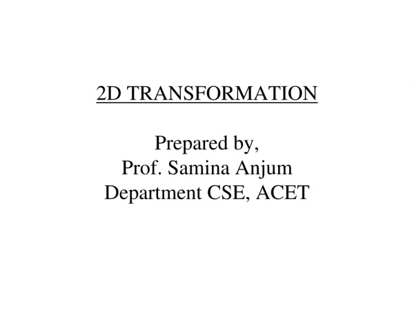 2D TRANSFORMATION  Prepared by, Prof. Samina Anjum Department CSE, ACET