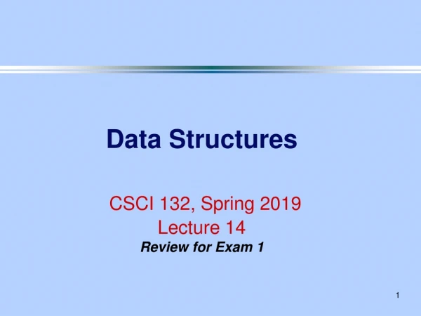 Data Structures CSCI 132, Spring 2019 Lecture 14 Review for Exam 1