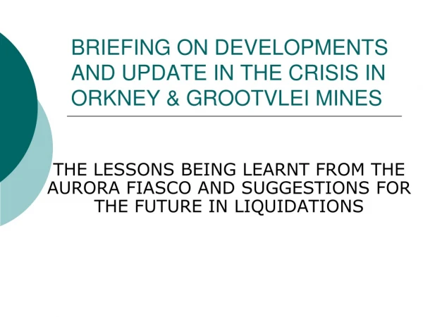BRIEFING ON DEVELOPMENTS AND UPDATE IN THE CRISIS IN ORKNEY &amp; GROOTVLEI MINES