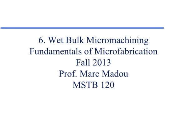 6. Wet Bulk Micromachining Fundamentals of Microfabrication Fall 2013 Prof. Marc Madou MSTB 120
