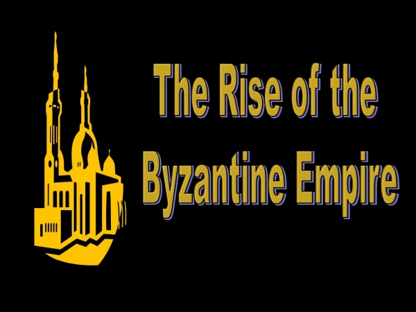 The Rise of the  Byzantine Empire