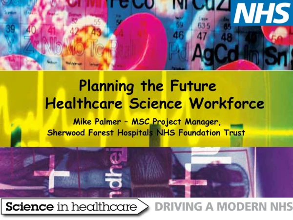 Planning the Future   	Healthcare Science Workforce Mike Palmer – MSC Project Manager,