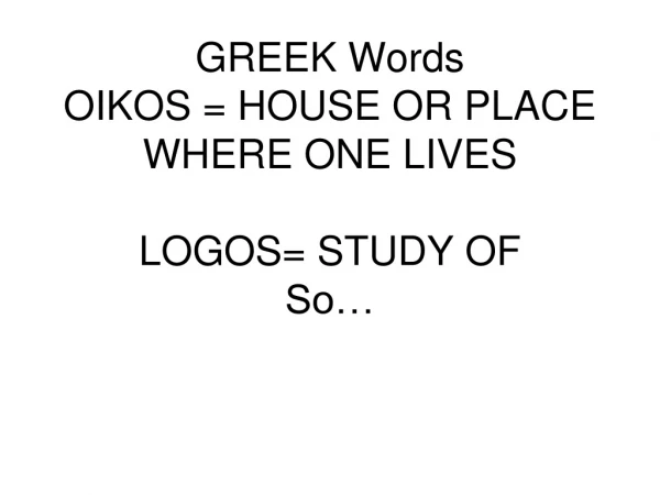GREEK Words  OIKOS = HOUSE OR PLACE WHERE ONE LIVES LOGOS= STUDY OF So…