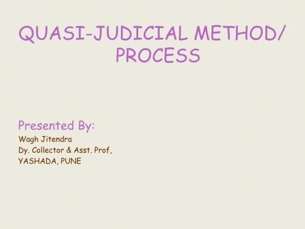 QUASI-JUDICIAL METHOD/ PROCESS Presented By: Wagh Jitendra Dy. Collector &amp; Asst. Prof,