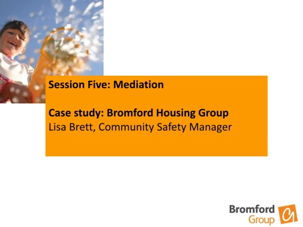 Session Five: Mediation  Case study: Bromford Housing Group Lisa Brett, Community Safety Manager