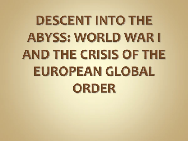 DESCENT INTO THE ABYSS: WORLD WAR I AND THE CRISIS OF THE EUROPEAN GLOBAL ORDER