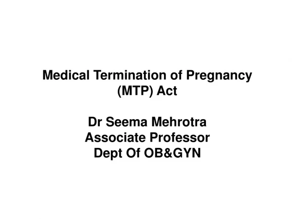 Medical Termination of Pregnancy (MTP) Act Dr Seema Mehrotra Associate Professor Dept Of OB&amp;GYN