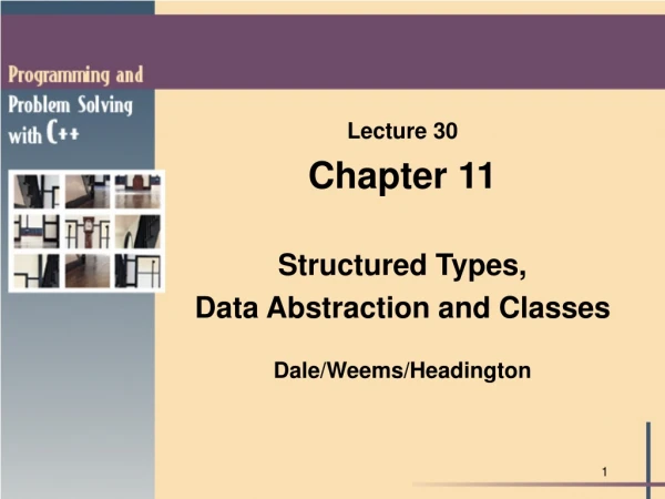 Lecture 30 Chapter 11 Structured Types, Data Abstraction and Classes Dale/Weems/Headington
