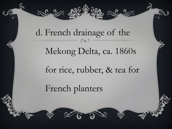 d. French drainage of the 	     Mekong Delta, ca. 1860s 	     for rice, rubber, &amp; tea for