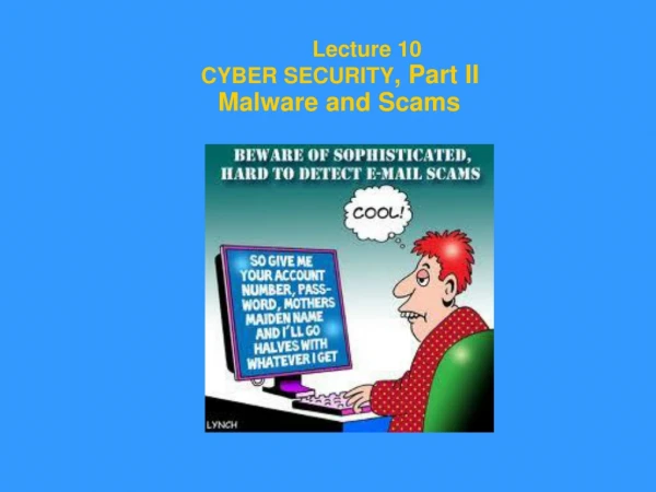 Lecture 10            CYBER SECURITY , Part II           Malware and Scams