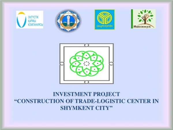 INVESTMENT PROJECT “С ONSTRUCTION OF TRADE-LOGISTIC CENTER IN SHYMKENT CITY ”