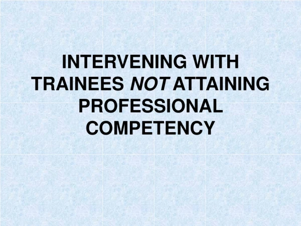 INTERVENING WITH TRAINEES  NOT  ATTAINING PROFESSIONAL COMPETENCY