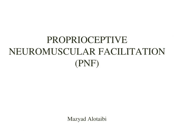 PROPRIOCEPTIVE NEUROMUSCULAR FACILITATION (PNF) Mazyad Alotaibi