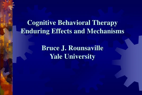 Cognitive Behavioral Therapy  Enduring Effects and Mechanisms Bruce J. Rounsaville Yale University
