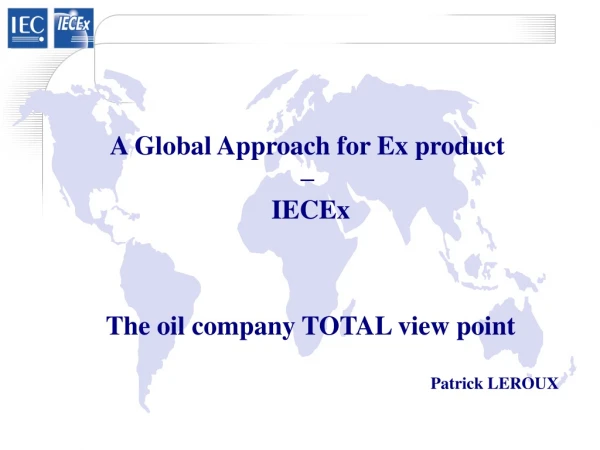 A Global Approach for Ex product  –  IECEx The oil company TOTAL view point 						  Patrick LEROUX