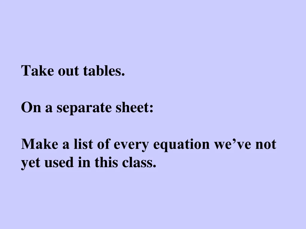 take out tables on a separate sheet make a list of every equation we ve not yet used in this class