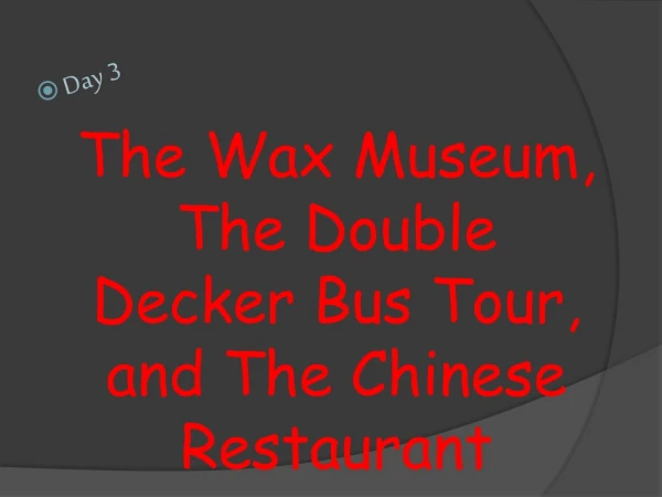 The Wax Museum, The Double Decker Bus Tour, and The Chinese Restaurant