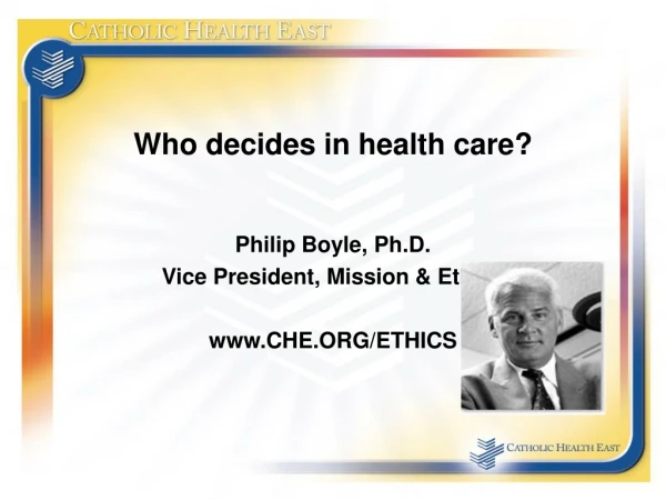 Who decides in health care? Philip Boyle, Ph.D. Vice President, Mission &amp; Ethics