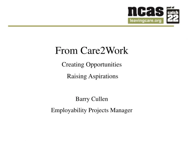 From Care2Work Creating Opportunities  Raising Aspirations Barry Cullen