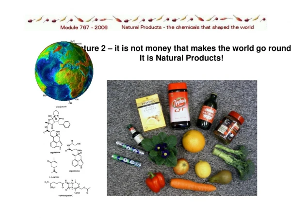 Lecture 2 – it is not money that makes the world go round. It is Natural Products!
