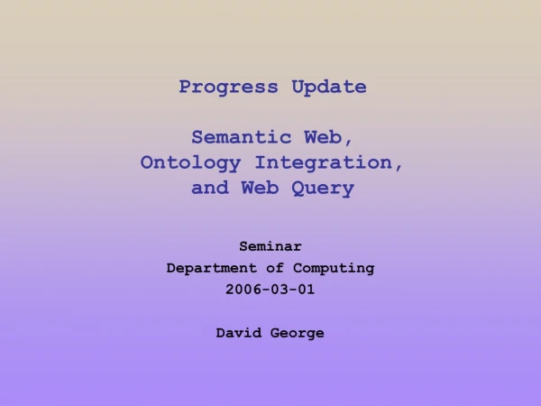 Progress Update Semantic Web, Ontology Integration, and Web Query