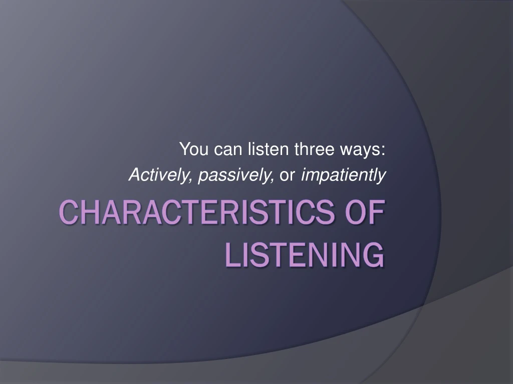 you can listen three ways actively passively or impatiently