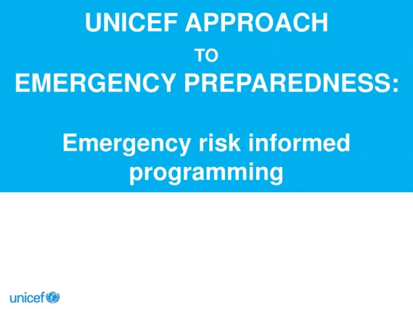 UNICEF APPROACH  TO EMERGENCY PREPAREDNESS: Emergency risk informed programming