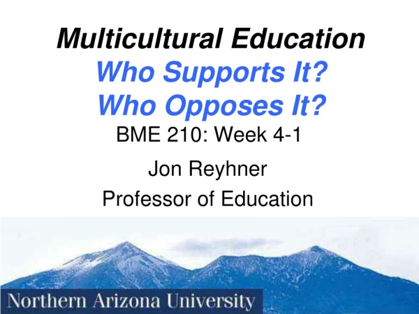 Multicultural Education Who Supports It? Who Opposes It? BME 210: Week 4-1