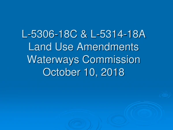 L-5306-18C &amp; L-5314-18A Land Use Amendments Waterways Commission October 10, 2018